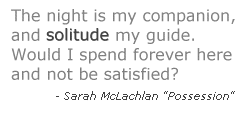 The night is my companion, and solitude my guide...would I spend forever here and not be satisfied?